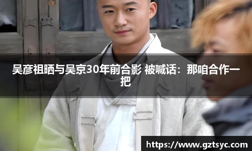 PG国际吴彦祖晒与吴京30年前合影 被喊话：那咱合作一把